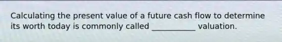 Calculating the present value of a future cash flow to determine its worth today is commonly called ___________ valuation.