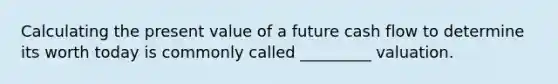 Calculating the present value of a future cash flow to determine its worth today is commonly called _________ valuation.