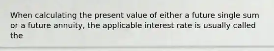 When calculating the present value of either a future single sum or a future annuity, the applicable interest rate is usually called the