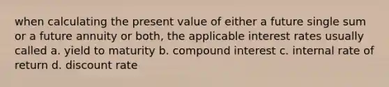 when calculating the present value of either a future single sum or a future annuity or both, the applicable interest rates usually called a. yield to maturity b. compound interest c. internal rate of return d. discount rate