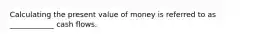 Calculating the present value of money is referred to as ____________ cash flows.