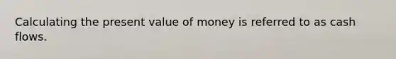 Calculating the present value of money is referred to as cash flows.