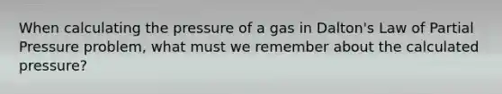 When calculating the pressure of a gas in Dalton's Law of Partial Pressure problem, what must we remember about the calculated pressure?