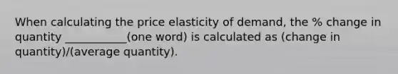 When calculating the price elasticity of demand, the % change in quantity ___________(one word) is calculated as (change in quantity)/(average quantity).