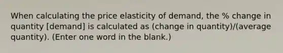 When calculating the price elasticity of demand, the % change in quantity [demand] is calculated as (change in quantity)/(average quantity). (Enter one word in the blank.)