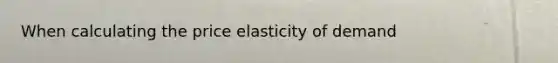 When calculating the price elasticity of demand