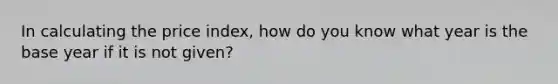 In calculating the price index, how do you know what year is the base year if it is not given?