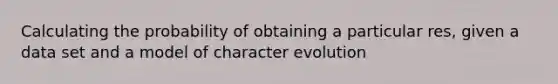 Calculating the probability of obtaining a particular res, given a data set and a model of character evolution