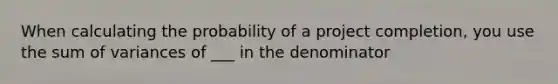 When calculating the probability of a project completion, you use the sum of variances of ___ in the denominator