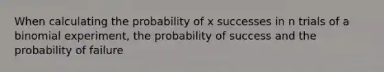 When calculating the probability of x successes in n trials of a binomial experiment, the probability of success and the probability of failure