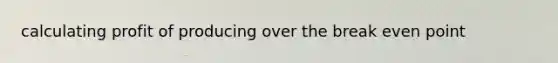 calculating profit of producing over the break even point