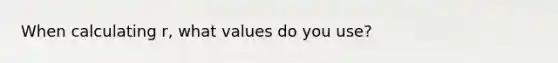 When calculating r, what values do you use?