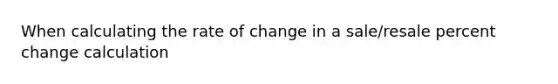 When calculating the rate of change in a sale/resale percent change calculation