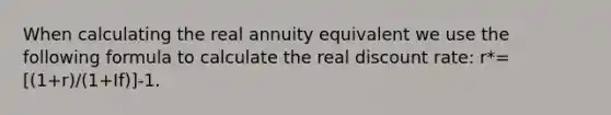 When calculating the real annuity equivalent we use the following formula to calculate the real discount rate: r*=[(1+r)/(1+If)]-1.