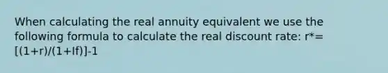 When calculating the real annuity equivalent we use the following formula to calculate the real discount rate: r*=[(1+r)/(1+If)]-1