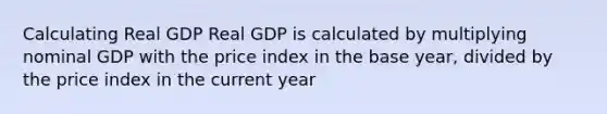 Calculating Real GDP Real GDP is calculated by multiplying nominal GDP with the price index in the base year, divided by the price index in the current year