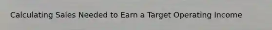 Calculating Sales Needed to Earn a Target Operating Income