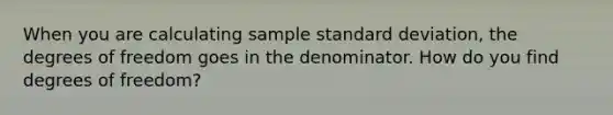 When you are calculating sample standard deviation, the degrees of freedom goes in the denominator. How do you find degrees of freedom?