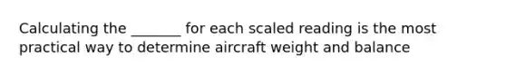 Calculating the _______ for each scaled reading is the most practical way to determine aircraft weight and balance