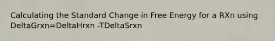 Calculating the Standard Change in Free Energy for a RXn using DeltaGrxn=DeltaHrxn -TDeltaSrxn