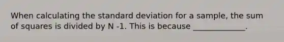 When calculating the standard deviation for a sample, the sum of squares is divided by N -1. This is because _____________.