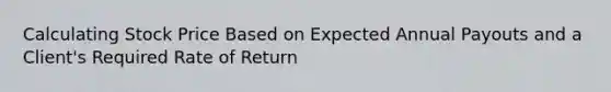 Calculating Stock Price Based on Expected Annual Payouts and a Client's Required Rate of Return