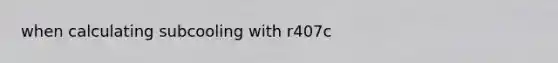 when calculating subcooling with r407c