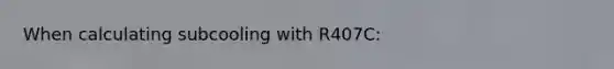 When calculating subcooling with R407C: