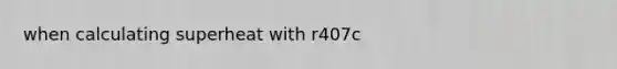 when calculating superheat with r407c