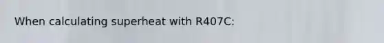 When calculating superheat with R407C: