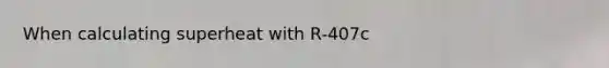 When calculating superheat with R-407c