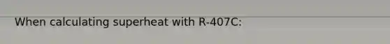 When calculating superheat with R-407C: