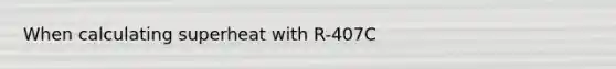 When calculating superheat with R-407C