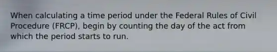 When calculating a time period under the Federal Rules of Civil Procedure (FRCP), begin by counting the day of the act from which the period starts to run.