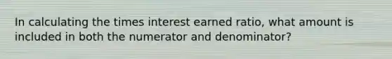 In calculating the times interest earned ratio, what amount is included in both the numerator and denominator?﻿﻿