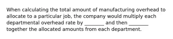 When calculating the total amount of manufacturing overhead to allocate to a particular​ job, the company would multiply each departmental overhead rate by​ ________ and then​ ________ together the allocated amounts from each department.