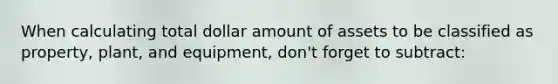 When calculating total dollar amount of assets to be classified as property, plant, and equipment, don't forget to subtract: