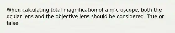 When calculating total magnification of a microscope, both the ocular lens and the objective lens should be considered. True or false