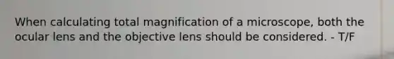 When calculating total magnification of a microscope, both the ocular lens and the objective lens should be considered. - T/F