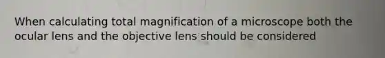 When calculating total magnification of a microscope both the ocular lens and the objective lens should be considered