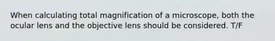 When calculating total magnification of a microscope, both the ocular lens and the objective lens should be considered. T/F