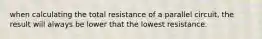 when calculating the total resistance of a parallel circuit, the result will always be lower that the lowest resistance.