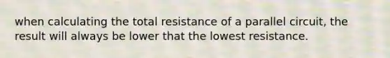 when calculating the total resistance of a parallel circuit, the result will always be lower that the lowest resistance.