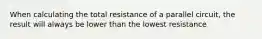 When calculating the total resistance of a parallel circuit, the result will always be lower than the lowest resistance