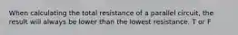 When calculating the total resistance of a parallel circuit, the result will always be lower than the lowest resistance. T or F