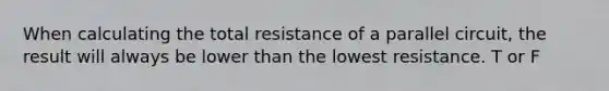 When calculating the total resistance of a parallel circuit, the result will always be lower than the lowest resistance. T or F