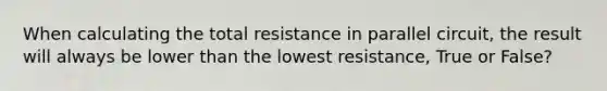 When calculating the total resistance in parallel circuit, the result will always be lower than the lowest resistance, True or False?