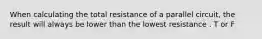 When calculating the total resistance of a parallel circuit, the result will always be lower than the lowest resistance . T or F