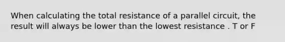 When calculating the total resistance of a parallel circuit, the result will always be lower than the lowest resistance . T or F