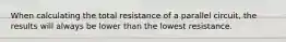 When calculating the total resistance of a parallel circuit, the results will always be lower than the lowest resistance.